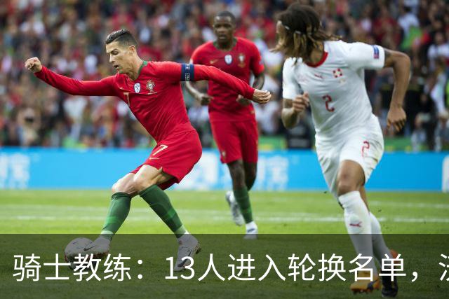 骑士教练：13人进入轮换名单，沃特森首发尚无定论！